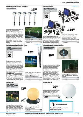 31Schnell informiert zu aktuellen Tagespreisen: www.conrad.atAlle Preise inkl. MwSt.
und ggf. gesetzlicher Abgaben
Licht » Außen-Solarleuchten
Online Shop
Weitere Neuheiten
Mehr Solarleuchten ﬁnden Sie unter
www.conrad.at/LichtBest.-Nr. St. €
575452-72 12.95
Solarkugel
•	Inkl.	Erdspieß
•	Leuchtdauer:	max.	8	h
•	Schutzart:	IP44
1295
Technische	Daten:	Leuchtmittel-Typ:
LED · Sockel: LED fest eingebaut · Farbe:
Weiß · Schutzart: IP44 · Leuchtfarbe:
Gelb · Durchmesser: 140 mm · Akku: 2x
1,2 V Mignon (600 mAh) · Leuchtdauer:
Max. 8 h.
Lieferumfang:	2 x 1,2 V (600 mAh)
Mignon-Akku · Erdspieß.
Best.-Nr. St. €
449286-72 26.95
Stellar Kugel
2695
Moderne Kugel aus gefrostetem Kunst-
stoff mit 2 weiße High Power LEDs.
Technische	Daten:	Durchmesser:
250 mm · Gewicht: 700 Gramm ·
Material: Kunststoff · Lampentyp: LED.
Best.-Nr. St. €
575816-72 26.95
Solar-Design-Leuchtstäbe Twin
•	2er-Set
•	Luftblasen	für	beeindruckende	
Lichteffekte
2695
Der Blickfang um die Terrasse, Gar-
tenteich, im Eingangsbereich oder am
Blumenbeet. Unter dem Leuchtstab ist
nahezu unsichtbar ein hochwertiges So-
larmodul eingebaut. Bei Nacht schaltet
sich automatisch die eingebaute weiße
LED ein und sorgt für eine beeindru-
ckende Effektbeleuchtung, welche durch
die im Stab eingeschlossenen Luftblasen
noch verstärkt wird.
Technische	Daten:	Betriebsspannung:
1.2 V · Akku: 1x 1,2 V (600 mAh NiMH) ·
Sockel: LED fest eingebaut · Leuchtmittel-
Typ: LED · Lichtfarbe: 6500 K · Leuchtfar-
be: Kalt-Weiß · Leuchtdauer (max.): 8 h
· Besonderheiten: Mit Erdspieß · Schutz-
art: IP44 · Höhe: 50 cm · Durchmesser:
3.5 cm · Inhalt: 1 Set.
Lieferumfang:	Solarleuchte · Akku ·
Erdspieß · Bedienungsanleitung.
Best.-Nr. St. €
571904-72 10.95
Solar-Edelstahl-Einbauleuchte
•	Kabellose	Installation
•	2	superhelle	LEDs
1095
Als Leuchtmittel dienen zwei langlebige
und superhelle LEDs, die über einen
eingebauten Helligkeitssensor bei
Dämmerung automatisch ein- bzw.
ausgeschaltet werden.
Technische	Daten:	Betriebsspannung:
2.4 V · Akku: 2x 1,2 V (600 mAh) ·
Anzahl Leuchtmittel: 1 · Sockel: LED
fest eingebaut · Leuchtmittel-Typ: LED ·
Leuchtfarbe: Weiß · Leuchtdauer (max.):
8 h · Schutzart: IP67 · Farbe: Edelstahl ·
Material: Edelstahl · Inhalt: 1 St. · Länge:
12 cm · Breite: 12 cm · Höhe: 3.6 cm.
Lieferumfang:	Solar-Einbauleuchte ·
Akku · Montagematerial · Bedienungs-
anleitung.
Dekorative Orientierungsleuchte für den
Garten- und Terrassenbereich.
Technische	Daten:	Betriebsspannung:
1.2 V · Akku: 1x 1,2 V Micro (600 mAh) ·
Sockel: LED fest eingebaut · Leuchtmittel-
Typ: LED · Leuchtfarbe: Weiß · Besonder-
heiten: Mit Erdspieß · Bewegungsmel-
der: Nein · Gewicht: 165 g · Höhe: 36 cm
· Durchmesser: 11.1 cm.
Lieferumfang:	Solarleuchte · Akku ·
Edelstahlrohr · Erdspieß · Bedienungs-
anleitung.
Best.-Nr. Inhalt Pckg. €
573549-72 1 St. 3.99
575566-72 5 St. 17.95
Edelstahl-Solarleuchte 5er Pack
•	LED	fest	eingebaut
ab 399
Best.-Nr. Bewegungsmelder St. €
571193-72 Nein 24.95
574314-72 Ja 37.95
Solarspot Trio
•	Kunststoffgehäuse	für		
Wand-	und	Bodenmontage
•	3	m	Kabellänge
ab 2495
Für die effektvolle Beleuchtung von
Sträuchern, Büschen, Wasserläufen oder
Objekten im Garten. Die Strahler mit
superhellen LEDs und das leistungsstar-
ke Solarmodul können in den Boden
gesteckt oder an der Wand montiert
werden. Über ein Kugelgelenk ist die
Beleuchtung optimal einstellbar.
Technische	Daten:	Akku: 3x 1,2 V
Mignon (900 mAh) · Inhalt: 1 Set.
571193-72
574314-72
 