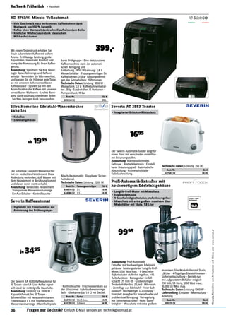 36 Fragen zur Technik? Einfach E-Mail senden an: technik@conrad.at
Hinweis:RücknahmevonAlt-Batterienund-Akkusunterwww.conrad.at
Kaffee & Frühstück « Haushalt
Mit einem Tastendruck erhalten Sie
frisch zubereiteten Kaffee mit vollem
Aroma. Erstklassige Leistung, große
Kapazitäten, maximaler Komfort und
kompakte Abmessung für Ihren Kaffee-
genuss.
Ausstattung: Speichern Sie Ihre bevor-
zugte Tassenfüllmenge und Kaffeein-
tensität · Vermeiden Sie Wärmeverlust,
und passen Sie die Höhe an jede Tasse
an mit unserem höhenverstellbaren
Kaffeeauslauf · Spielen Sie mit den
Aromafacetten des Kaffees mit unserem
verstellbaren Mahlwerk · Leichte Reini-
gung dank spülmaschinenfesten Teilen
· Leichtes Reinigen dank herausnehm-
HD 8761/01 Minuto Vollautomat
•	Kein Geschmack nach verbrannten Kaffeebohnen dank
Mahlwerk aus 100 % Keramik
•	Kaffee ohne Wartezeit dank schnell aufheizendem Boiler
•	Köstlicher Milchschaum dank klassischem
Milchaufschäumer
Best.-Nr. Fassungsvermögen St. €
634578-72 1 L 19.95
634580-72 1,5 L 24.95
Silva Homeline Edelstahl-Wasserkocher
kabellos
•	Kabellos
•	Edelstahlgehäuse
ab 1995
Der Severin Automatik-Toaster sorgt für
einen Toast mit verschieden einstellba-
ren Bräunungsstufen.
Ausstattung: Wärmeisolierendes
Gehäuse · Röstzeitelektronik · Einstell-
barer Bräunungsgrad · Automatische
Abschaltung · Krümelschublade ·
Kabelaufwicklung.
Severin AT 2583 Toaster
•	Integrierter Brötchen-Röstaufsatz
1695
Ausstattung: Proﬁ-Automatik-
Entsafter mit hochwertigem Edelstahl-
gehäuse · Leistungsstarker Longlife-Proﬁ-
Motor, 1200 Watt max. · 9 Geschwin-
digkeitsstufen stufenlos regelbar, inkl.
Turbofunktion · Extra großer Einfüll-
schacht (75 mm Ø) · Großvolumiger
Tresterbehälter (ca. 2 Liter) · Mikrosieb
/ Zentrifuge aus Edelstahl · Freier Saft-
auswurf · Hochwertiges LCD-Display ·
Komplett zerlegbar für eine schnelle und
problemlose Reinigung · Verriegelung
mit Sicherheitsschalter · Hohe Stand-
festigkeit · Mixaufsatz mit extra großem
Der Severin KA 4030 Kaffeeautomat für
10 Tassen oder 1.4 Liter Kaffee eignet
sich ideal für mitttelgroße Haushalte.
Ausstattung: Leistung: ca. 1000 W ·
Kapazität/Inhalt: bis 10 Tassen ·
Schwenkﬁlter mit herausnehmbarem
Filtereinsatz 1 x 4 mit Tropfverschluss ·
Wasserstandsanzeige · Warmhalteplatte
Severin Kaffeautomat
•	Digitaluhr mit Timerfunktion zur
Aktivierung des Brühvorganges
je 3495
399,-
barer Brühgruppe · Eine stets saubere
Kaffeemaschine dank der automati-
schen Reinigung und
Entkalkung · 1850 W Leistung · 1,8 L
Wasserbehälter · Fassungsvermögen für
Kaffeebohnen: 250 g · Fassungsvermö-
gen des Satzbehälters: 15 Portionen.
Technische Daten: Leistung: 1850 W ·
Wassertank: 1,8 L · Kaffeebohnenbehäl-
ter: 250g · Satzbehälter: 15 Portionen ·
Pumpendruck: 15 bar
Best.-Nr. St. €
809334-72 399.-
Der kabellose Edelstahl-Wasserkocher
hat ein verdecktes Heizelement. Diese
Abdeckung verhindert, daß Wasser mit
dem Heizelement in Berührung kommt
und dieses somit nicht verkalkt.
Ausstattung: Verdecktes Heizelement
· Transparente Wasserstandsanzeige
· Ein-Aus-Schalter · Kontrollleuchte ·
Abschaltautomatik · Klappbarer Sicher-
heitsdeckel.
Technische Daten: Leistung: 2200 W.
Technische Daten: Leistung: 750 W
Best.-Nr. St. €
637947-72 16.95
· Kontrollleuchte · Frischwasserskala auf
der Glaskanne · Kabelaufbewahrungs-
fach · Glaskanne (ca. 1.4 L) mit Deckel.
Best.-Nr. Farbe St. €
632704-72 Weiß-Grau 34.95
632705-72 Schwarz 34.95
massivem Glas-Mixbehälter mit Skala,
1,8 Liter · 4-ﬂügeliges Edelstahlmesser ·
Sicherheitsschaltung – Betrieb nur
mit aufgesetztem Behälter möglich ·
230 Volt, 50 Hertz, 1200 Watt max.,
16.000 U / Min. max.
Technische Daten: Leistung: 1200 W ·
Lieferumfang: Entsafter · Mixeraufsatz ·
Anleitung.
Best.-Nr. St. €
559375-72 99.95
9995
Profi-Automatik-Entsafter mit
hochwertigem Edelstahlgehäuse
•	Longlife-Proﬁ-Motor mit Mixaufsatz
•	Edelstahlgehäuse
•	9 Geschwindigkeitsstufen, stufenlos regelbar
•	Mixaufsatz mit extra großem massivem Glas-
Mixbehälter mit Skala, 1,8 Liter
 