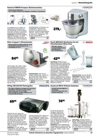 37Schnell informiert zu aktuellen Tagespreisen: www.conrad.atAlle Preise inkl. MwSt.
und ggf. gesetzlicher Abgaben
Haushalt » Küchenkleingeräte
Schlank gebaut, aber kräftig im Alltag -
das ist der Allesschneider compact1.
Die Schnittstärke kann stufenlos bis ca.
20 mm eingestellt werden. Durch den
abnehmbaren Schlitten kann auch grö-
ßeres Schneidgut geschnitten werden.
Eine Schneidgut-Auffangschale und das
Kabeldepot gehören zur Ausstattung.
Ausstattung: Metall-Ausführung ·
Momentschaltung · Dauerschaltung ·
Schneidgut-Auffangschale · Maße: Breite
20,5 cm Höhe 23,5 cm Tiefe 33,0 cm ·
Gewicht: 2,4 kg.
Ritter Compact 1 Allesschneider
•	Messerausführung: Wellenschliff 170 mm Ø
•	Schnittstärkeneinstellung bis 20 mm
•	Schnittlänge bis 18 cm
8495
Entdecken Sie einen volleren Ge-
schmack. Der Gesundheitsgrill verfügt
über heiße Grillplatten, mit denen Sie
den saftigen Geschmack des Grillguts
versiegeln können. Diese heizen sich
sehr schnell auf und liefern eine
konstante Wärmeleistung für perfekte
Ergebnisse. Je nach Kochstil können die
Platten in gerader oder schräger Position
verwendet werden.
Ausstattung: 3 in 1 Grill · Mehrere
Grillpostitionen: Tisch, Ofen, Kontaktgrill
· Grillﬂäche mit Antihaftbeschichtung ·
Philips HD4467/90 Plattengriller
•	Die heißen Grillplatten versiegeln den Geschmack
•	Verstellbarer Thermostat für die perfekte
Zubereitung jeder Art von Grillgut
•	Hohe Leistung für schnelles Aufheizen und
konstante Wärmeleistung
6995
Die KENWOOD Prospero KM262 mit
Edelstahl-Schüssel ist speziell nach
den Anforderungen an eine kompakte,
funktionelle und optisch ansprechende
Küchenmaschine entwickelt worden.
Ausstattung: Variable Geschwindigkeits-
regelung + Impulsstufe · 1,4 L Multi-
Zerkleinerer inkl. Edelstahlmesser und
3 Edelstahlscheiben zum feinen/groben
Kenwood KM286 Prospero Küchenmaschine
•	Planetarisches Rührsystem
•	Inkl. 3-teiligem Patisserie-Set (Teighaken, Knethaken, Schneebesen)
279,-
Der HB 724 beinhaltet alle
verfügbaren Zubehörteile
der Triblade Stabmixer. Mit
einem Stabmixer lassen sich
Nahrungsmittel zerkleinern
und vermischen. Serie, Schnee-
besen, Multizerkleinerer, Mixbecher,
Soup XL - Mixstab mit extra breitem Fuß
sowie den einzigartigen Kartoffel- und
Gemüsestampfer.
Ausstattung: 22,8 cm Edelstahlschaft ·
Kabelausgang an der Spitze des Stabmi-
xergriffs · Spülmaschinenfeste Teile · 700
W Leistung · Triblade · SoupXL · Purée
Masher.
Kenwood HB724 Triblade Stabmixer
•	Variable Geschwindigkeiten +
Impulsstufe
•	SureGrip™ Material für eine
leichtere Bedienung
7495
Schneiden/Raspeln und Parmesan- und
Kartoffelreiben · Fleischwolf inkl. 2
Lochscheiben für grobes und feines
Faschieren · Kenwood Sicherheitssystem
"Safe-Use" · Gehäuse aus ABS · Saugfü-
ße · Spritzschutz · Kabelstaufach · 4,3 L
Schüssel · Leistung 900 W
Best.-Nr. St. €
143924-72 279.-
Technische Daten: Tiefe: 235 mm ·
Kategorie: Allesschneider · Gewicht: 2.4
kg · Leistung: 65 W · Höhe: 205 mm ·
Material: Kunststoff · Breite: 330 mm ·
Schnittbreite (max.): 20 mm.
Best.-Nr. St. €
404876-72 84.95
Ausstattung: 450 Watt-Leistung ·
Moderne Motortechnik: Kraftvoll, leise
und leicht ·Ergonomisch geformtes Soft-
Touch-Gehäuse · 5 Geschwindigkeits-
stufen mit unterschiedlicher Drehzahl
· Zusätzliche Moment- / Turbo-Stufe ·
Separate Auswurftaste für Rührbesen
und Knethaken · 2 hochefﬁziente
Turbobesen für optimales Schlag- und
Rührergebnis · 2 stabile Knethaken ·
Anschlussmöglichkeit für Stabmixer-
Zubehör · Eject-Mechanismus ermöglicht
leichte Mixfuß-Abnahme · Kabelumwick-
lung · Temperaturbeständiger Kunststoff-
Mixfuß mit Edelstahlmesser · Skalierter
Mixbecher mit Deckel
Bosch MFQ3540 Handmixer-Set mit
Schnellmixstab Weiss-Grau
•	450 Watt Leistung
•	5 Geschwindigkeitsstufen
•	Mix-/Messbecher
•	Inkl. Schnellmixstab
4295
Technische Daten: Leistung: 450 Watt.
Lieferumfang: Handrührer · Mixstab · 2
x Rührbesen · 2 x Knethaken Metall · 1 x
Mix-/Messbecher · Anleitung.
Best.-Nr. St. €
827554-72 42.95
Lieferumfang: 3-ﬂügeliger Edelstahl-
Mixstab · Mixstab mit extra breitem Fuß
· Mixstab mit Kartoffelstampfer-Funktion
· Zerkleinerer mit Edelstahl-Messer und
rutschfestem Fuß · Edelstahl-Schneebe-
sen · 0,75 L Mixbecher mit Messskala.
Best.-Nr. St. €
143925-72 74.95
Spülmaschinenfeste Teile · Ableiten von
Fett in Auffangbehälter auf gesunden,
schrägen Grillplatten · Einfache, vertika-
le Aufbewahrung · 2000 W · Tempe-
raturanzeige · Cool-Touch-Handgriffe ·
Anti-Rutsch-Füße · Kabelaufwicklung
· Behälter für Fettauffangkammern ·
Kabellänge 1 m · Grillplatte B x T
319 x 223 mm.
Best.-Nr. St. €
143074-72 69.95
 