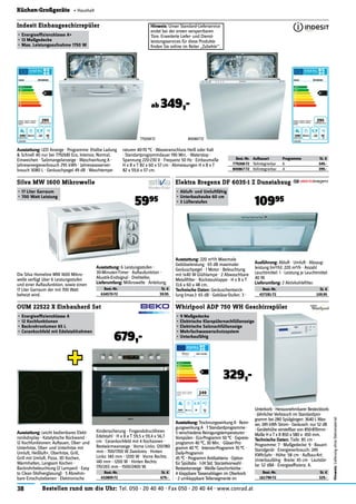 38 Bestellen rund um die Uhr: Tel. 050 - 20 40 40 · Fax 050 - 20 40 44 · www.conrad.at
Hinweis:LieferungohneDekomaterial
Küchen-Großgeräte « Haushalt
ADP 750 WH
A
249
3640 ABCDEFG 9 52
Hinweis: Unser Standard-Lieferservice
endet bei der ersten versperrbaren
Türe. Erweiterte Liefer- und Dienst-
leistungsservices für diese Produkte
ﬁnden Sie online im Reiter „Zubehör“.
Best.-Nr. Aufbauart Programme St. €
779268-72 Teilintegrierbar 6 349.-
800867-72 Vollintegrierbar 4 399.-
Indesit Einbaugeschirrspüler
•	Energieefﬁzienzklasse A+
•	13 Maßgedecke
•	Max. Leistungsaufnahme 1750 W
ab 349,-
Ausstattung: LED Anzeige · Programme: (Halbe Ladung
& Schnell 40 nur bei 779268) Eco, Intensiv, Normal,
Einweichen · Salzmangelanzeige · Waschwirkung A ·
Jahresenergieverbrauch 295 kWh · Jahreswasserver-
brauch 3080 L · Geräuschpegel 49 dB · Waschtempe-
raturen 40-70 °C · Wasseranschluss Heiß oder Kalt
· Standartprogrammdauer 190 Min. · Waterstop ·
Spannung 220-230 V · Frequenz 50 Hz · Einbaumaße
H x B x T 82 x 60 x 57 cm · Abmessungen H x B x T
82 x 59,6 x 57 cm.
Best.-Nr. St. €
432809-72 679.-
OUM 22522 X Einbauherd Set
•	Energieefﬁzienzklasse A
•	12 Kochfunktionen
•	Backrohrvolumen 65 L
•	Cerankochfeld mit Edelstahlrahmen
679,-
Ausstattung: Leicht bedienbares Elekt-
ronikdisplay · Katalytische Rückwand ·
12 Kochfunktionen: Auftauen, Ober- und
Unterhitze, Ober- und Unterhitze mit
Umluft, Heißluft+, Oberhitze, Grill,
Grill mit Umluft, Pizza, 3D Kochen,
Warmhalten, Langsam Kochen ·
Backrohrbeleuchtung (2 Lampen) · Easy
to Clean (Vollverglasung) · 5 Abnehm-
bare Einschubebenen · Elektronische
Kindersicherung · Fingerabdruckfreies
Edelstahl · H x B x T 59,5 x 59,4 x 56,7
cm · Cerankochfeld mit 4 Kochzonen ·
Restwärmeanzeige · Vorne Links: 120/180
mm - 700/1700 W Zweikreis · Hinten
Links: 140 mm - 1200 W · Vorne Rechts:
140 mm - 1200 W · Hinten Rechts:
170/265 mm - 1500/2400 W.
Best.-Nr. St. €
161790-72 329.-
Whirlpool ADP 750 WH Geschirrspüler
•	9 Maßgedecke
•	Elektrische Klarspülernachfüllanzeige
•	Elektrische Salznachfüllanzeige
•	Mehrfachwasserschutzsystem
•	Unterbaufähig
329,-
Ausstattung: Trocknungswirkung A · Reini-
gungswirkung A · 7 Standardprogramme ·
5 verschiedene Reinigungstemperaturen ·
Vorspülen · Eco-Programm 50 °C · Express-
programm 40 °C, 30 Min. · Gläser-Pro-
gramm 40 °C · Intensiv-Programm 70 °C ·
Daily-Programm
45 °C · Programm Antibakteria · Option
für Spültabs · 1-24 Std. Starzeitvorwahl ·
Restzeitanzeige · Weiße Geschirrkörbe ·
4 klappbare Tassenablagen im Oberkorb
· 2 umklappbare Tellersegmente im
Unterkorb · Herausnehmbarer Besteckkorb
· Jährlicher Verbrauch im Standardpro-
gramm bei 280 Spülgängen: 3640 L Was-
ser, 249 kWh Strom · Geräusch: nur 52 dB
· Gerätehöhe verstellbar von 850-870mm ·
Maße H xTx B 850 x 580 x 450 mm.
Technische Daten: Tiefe: 85 cm ·
Programme: 7 · Maßgedecke: 9 · Bauart:
Standgerät · Energieverbrauch: 249
KWh/Jahr · Höhe: 58 cm · Aufbau-Art:
Unterbaufähig · Breite: 45 cm · Lautstär-
ke: 52 dBA · Energieefﬁzienz: A.
Best.-Nr. St. €
634570-72 59.95
Silva MW 1600 Mikrowelle
•	17 Liter Garraum
•	700 Watt Leistung
5995
Die Silva Homeline MW 1600 Mikro-
welle verfügt über 6 Leistungsstufen
und einer Auftaufunktion, sowie einen
17 Liter Garraum der mit 700 Watt
beheizt wird.
Ausstattung: 6 Leistungsstufen ·
30-Minuten-Timer · Auftaufunktion ·
Akustik-Endsignal · Drehteller.
Lieferumfang: Milkrowelle · Anleitung.
Best.-Nr. St. €
437181-72 109.95
Elektra Bregenz DF 6035-1 Z Dunstabzug
•	Abluft- und Umluftfähig
•	Unterbauhaube 60 cm
•	3 Lüfterstufen 10995
Ausstattung: 220 m3/h Maximale
Gebläseleistung · 65 dB maximaler
Geräuschpegel · 1 Motor · Beleuchtung
mit 1x40 W Glühlampe · 2 Abwaschbare
Metallﬁlter · Rückstauklappe · H x B x T
13,6 x 60 x 48 cm.
Technische Daten: Geräuschentwick-
lung (max.): 65 dB · Gebläse-Stufen: 3 ·
Ausführung: Abluft · Umluft · Absaug-
leistung (m3/h): 220 m3/h · Anzahl
Leuchtmittel: 1 · Leistung je Leuchtmittel:
40 W.
Lieferumfang: 2 Aktivkohleﬁlter.
779268-72 800867-72
 