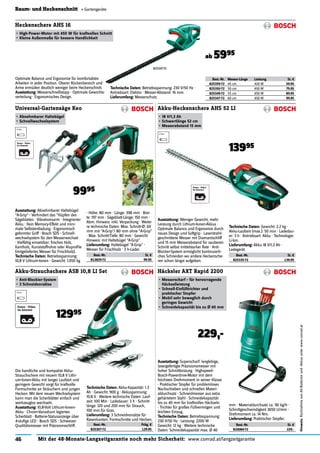 46 Mit der 48-Monate-Langzeitgarantie noch mehr Sicherheit: www.conrad.at/langzeitgarantie
Hinweis:RücknahmevonAlt-Batterienund-Akkusunterwww.conrad.at
Baum- und Heckenschnitt « Gartengeräte
Best.-Nr. Pckg. €
825307-72 129.95
Akku-Strauchschere ASB 10,8 LI Set
•	Anti-Blockier-System
•	3	Schneidvorsätze
12995
Die handliche und kompakte Akku-
Strauchschere mit neuem 10,8 V Lithi-
um-lonen-Akku mit langer Laufzeit und
geringem Gewicht sorgt für kraftvolle
Formschnitte an Sträuchern und jungen
Hecken. Mit dem neuen Wechselsystem
kann man die Scherblätter einfach und
werkzeuglos wechseln.
Ausstattung:	10,8-Volt Lithium-Ionen-
Akku · Chrom-Vanadium legiertes
Scherblatt · Batterie-Statusanzeige über
4-stuﬁge LED · Bosch SDS · Schweizer
Qualitätsmesser mit Präzisionsschliff.
Technische	Daten:	Akku-Kapazität: 1.3
Ah · Gewicht: 900 g · Akkuspannung:
10.8 V · Weitere technische Daten: Lauf-
zeit: 100 Min · Ladedauer: 3 h · Schnitt-
länge: 120 und 200 mm für Strauch,
100 mm für Gras.
Lieferumfang:	3 Schneidvorsätze für
Rasenkanten, Formschnitte und Hecken.
Best.-Nr. St. €
824084-72 229.-
Häcksler AXT Rapid 2200
•	Messerscharf	–	für	hervorragende	
Häckselleistung
•	Schnell-Einfülltrichter	und		
praktischer	Stopfer
•	Mobil	sehr	beweglich	durch		
geringes	Gewicht
•	Schneidekapazität	bis	zu	Ø 40	mm
229,-
Ausstattung:	Superscharf: langlebige,
lasergefertigte Präzisionsmesser mit
hoher Schnittleistung · Highspeed-
Bosch-Powerdrive-Motor mit dem
höchsten Drehmoment in seiner Klasse
· Praktischer Stopfer für problemloses
Nachschieben und schnellen Materi-
aldurchsatz · Schneidmesser aus extra
gehärtetem Stahl · Schneidekapazität
bis zu 40 mm für kraftvolles Häckseln
· Trichter für großes Füllvermögen und
leichten Einzug.
Technische	Daten:	Betriebsspannung:
230 V/50 Hz · Leistung: 2200 W ·
Gewicht: 12 kg · Weitere technische
Daten: Schneidekapazität max. Ø 40
mm · Materialdurchsatz ca. 90 kg/h ·
Schnittgeschwindigkeit 3650 U/min ·
Drehmoment ca. 14 Nm.
Lieferumfang:	Praktischer Stopfer.
Best.-Nr. Messer-Länge Leistung St. €
825359-72 45 cm 420 W 59.95
825350-72 50 cm 450 W 79.95
825349-72 55 cm 450 W 89.95
825347-72 60 cm 450 W 99.95
Heckenschere AHS 16
•	High-Power-Motor	mit	450	W	für	kraftvollen	Schnitt
•	Kleine	Außenmaße	für	bessere	Handlichkeit
Optimale Balance und Ergonomie für komfortables
Arbeiten in jeder Position. Oberer Rückenbereich und
Arme ermüden deutlich weniger beim Heckenschnitt.
Ausstattung:	Messerschnellstopp · Optimale Gewichts-
verteilung · Ergonomisches Design.
Technische	Daten:	Betriebsspannung: 230 V/50 Hz ·
Antriebsart: Elektro · Messer-Abstand: 16 mm.
Lieferumfang:	Messerschutz.
ab 5995
Best.-Nr. St. €
812829-72 99.95
Universal-Gartensäge Keo
•	Abnehmbarer	Haltebügel
•	Schnellwechselsystem
9995
Ausstattung:	Abnehmbarer Haltebügel
"A-Grip" - Verhindert das "Hüpfen des
Sägeblattes · Vibrationsarm · Integrierter
Akku · Kein Memory-Effekt und mini-
male Selbstentladung · Ergonomisch
geformter Griff · Bosch SDS - Schnell-
wechselsystem für den Messerwechsel
· Vielfältig einsetzbar: frisches Holz,
Kantholz, Kunststoffrohre oder Aluproﬁle
(mitgeliefertes Messer für Frischholz).
Technische	Daten:	Betriebsspannung:
10,8 V Lithium-Ionen · Gewicht: 1.050 kg
· Höhe: 80 mm · Länge: 398 mm · Brei-
te: 197 mm · Sägeblatt-Länge: 150 mm ·
Abm. Hinweis: inkl. Verpackung · Weite-
re technische Daten: Max. Schnitt-Ø: 60
mm mit "A-Grip"/ 80 mm ohne "A-Grip"
· Max. Schnitt-Tiefe: 80 mm · Gewicht
Hinweis: mit Haltebügel "A-Grip".
Lieferumfang:	Haltebügel "A-Grip" ·
Messer für Frischholz · 3 h-Lader.
825347-72
Best.-Nr. St. €
825335-72 139.95
Akku-Heckenschere AHS 52 LI
•	18	V/1,3	Ah
•	Schwertlänge	52	cm
•	Messerabstand	15	mm
13995
Ausstattung:	Weniger Gewicht, mehr
Leistung durch Lithium-Ionen-Akkus ·
Optimale Balance und Ergonomie durch
neues Design und Softgrip · Laserstrahl-
geschnittene Messer mit Diamantschliff
und 15 mm Messerabstand für sauberen
Schnitt selbst mittelstarker Äste · Anti-
Blocker-System ermöglicht kontinuierli-
ches Schneiden wo andere Heckensche-
ren schon längst aufgeben.
Technische	Daten:	Gewicht: 2.2 kg ·
Akku-Laufzeit (max.): 50 min · Ladedau-
er: 3 h · Antriebsart: Akku · Technologie:
Li-Ion.
Lieferumfang:	Akku 18 V/1,3 Ah ·
Ladegerät.
 