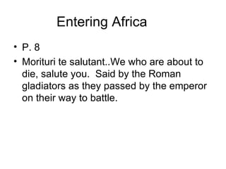 Entering Africa P. 8 Morituri te salutant..We who are about to die, salute you.  Said by the Roman gladiators as they passed by the emperor on their way to battle. 