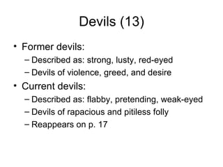 Devils (13) Former devils: Described as: strong, lusty, red-eyed Devils of violence, greed, and desire Current devils: Described as: flabby, pretending, weak-eyed Devils of rapacious and pitiless folly Reappears on p. 17 