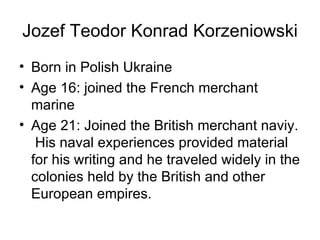 Jozef Teodor Konrad Korzeniowski Born in Polish Ukraine Age 16: joined the French merchant marine Age 21: Joined the British merchant naviy.  His naval experiences provided material for his writing and he traveled widely in the colonies held by the British and other European empires. 