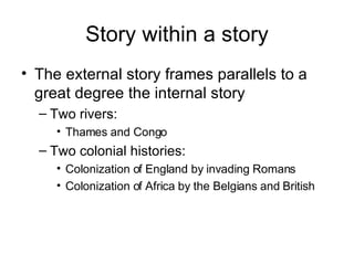 Story within a story The external story frames parallels to a great degree the internal story Two rivers: Thames and Congo Two colonial histories: Colonization of England by invading Romans Colonization of Africa by the Belgians and British 