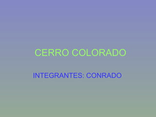 CERRO COLORADO INTEGRANTES: CONRADO 