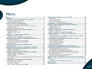 /752
Menu
Menu_______________________________________________ 2
Introdução___________________________________________ 3
Afinal de contas, educação financeira faz diferença?_ _____________ 3
A desinformação piora o cenário._ ____________________________ 4
Adote a educação financeira!_________________________________ 5
Por que o futuro é tão importante?________________________ 7
Se o futuro não existe, como planejá-lo?_______________________ 7
Futuro quer dizer tempo. Para o dinheiro, tempo é tudo!___________ 8
Qualidade de vida?_ _______________________________________ 8
Qual dos dois tem mais futuro?_______________________________ 9
É possível conciliar tempo, dinheiro e família?______________ 11
O desafio de viver!_ ______________________________________ 11
Trabalhar demais é bom?_ _________________________________ 12
Utopia?_ _______________________________________________ 14
O consumo, o crédito e nossas decisões___________________ 15
Comprar é como uma droga________________________________ 16
Aprendendo com o passado para acertar o futuro_ ______________ 16
Qualquer um pode alcançar a independência financeira_______ 18
O responsável é você!_____________________________________ 18
Prioridades e sangue frio na negociação_______________________ 19
Confiança e planejamento para chegar lá______________________ 20
Sim, você pode!__________________________________________ 20
Há relação entre riqueza e qualidade de vida?______________ 22
Alguns exemplos_________________________________________ 23
Educação financeira, dinheiro, negociação e descontos_______ 25
A relação entre você, seu gerente bancário e o banco_________ 28
Interesse e informação____________________________________ 28
Quando você é cliente, não é amigo!_ ________________________ 30
Cartão de crédito: verdades, vantagens e armadilhas_________ 31
Cartão de crédito vale a pena?______________________________ 31
Cartão de crédito, uma ferramenta___________________________ 32
Exemplos rápidos_________________________________________ 33
Como não parar para rever nossas decisões diante de números e casos
como esses?_ ___________________________________________ 34
A verdadeira face dos títulos de capitalização_______________ 35
Aprendendo com um exemplo_______________________________ 36
Que detalhes são esses?___________________________________ 36
Tem mais: a carência______________________________________ 38
Mas e a chance de ganhar uma “bolada”?______________________ 38
Será que todos podem ter um carro? Não!_________________ 40
Onde focar?_____________________________________________ 41
Uma visão de negócio_____________________________________ 41
Mas a vida não é assim____________________________________ 41
Comprar é o mais fácil. E depois?____________________________ 42
Investimento, uma questão de expectativa_________________ 44
Quando o melhor investimento é guardar dinheiro___________ 47
Investir? Onde? Quanto?___________________________________ 48
Prioridades de vida_ ______________________________________ 49
Guardar dinheiro é fácil____________________________________ 49
Princípios e atitudes do investidor inteligente_______________ 51
Equilíbrio... Mas, e se?_____________________________________ 51
Todos podemos ser investidores inteligentes_ __________________ 54
Objetivos, disciplina e o poder dos investimentos____________ 55
Guardar dinheiro_________________________________________ 55
Concentre-se primeiro nas perguntas relacionadas ao seu objetivo__ 56
O investimento que você precisa_____________________________ 56
Como escolher uma corretora para investir em ações?________ 58
Analisando as possibilidades________________________________ 59
Recomendações adicionais_ ________________________________ 60
Guia de corretoras de ações________________________________ 60
Custos e aplicação mínima_ ________________________________ 60
Ferramentas adicionais____________________________________ 61
Principais erros do investidor iniciante em ações____________ 62
Investimento sustentável através do mercado de ações_______ 64
Por que optar pela bolsa de valores?__________________________ 64
Sustentabilidade no mercado de capitais_ _____________________ 65
ISE - Índice de Sustentabilidade Empresarial___________________ 65
Como investir e comprar ouro sem ter muito dinheiro________ 68
Por que comprar ouro?_ ___________________________________ 68
É possível comprar ouro com pouco dinheiro?_ _________________ 69
Quais os riscos relacionados ao ouro?_________________________ 70
Padrão de vida na aposentadoria: sobrevivência ou qualidade de
vida?______________________________________________ 71
E no Brasil?_____________________________________________ 72
A prática é uma aposentadoria longe da ideal___________________ 72
Sobre o autor________________________________________ 74
Sobre este livro______________________________________ 75
Educação financeira: um estilo de
vida
Educação financeira: um estilo de
vida
 