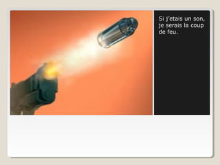 Si j’etais un son,
je serais la coup
de feu.