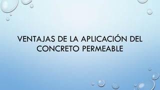 VENTAJAS DE LA APLICACIÓN DEL
CONCRETO PERMEABLE
 