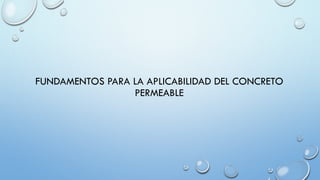 FUNDAMENTOS PARA LA APLICABILIDAD DEL CONCRETO
PERMEABLE
 