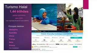Turismo Halal
Principais destinos:
Alemanha
Austrália
China
França
Itália
Rússia
Fonte: DinarStandard
1,44 trilhões
gastos estimados
para 2020
Fonte: Organização Mundial do Turismo (UNWTO)
 