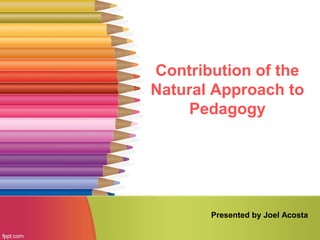 Contribution of the
Natural Approach to
Pedagogy
Presented by Joel Acosta
 