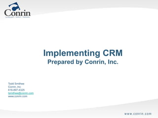 Implementing CRM
                      Prepared by Conrin, Inc.


Todd Smithee
Conrin, Inc
616-897-4325
tsmithee@conrin.com
www.conrin.com
 