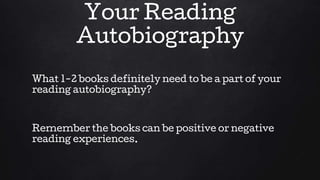 Your Reading
Autobiography
What 1-2 books definitely need to be a part of your
reading autobiography?
Remember the books can be positive or negative
reading experiences.
 