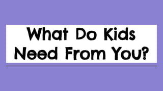 What Do Kids
Need From You?
 