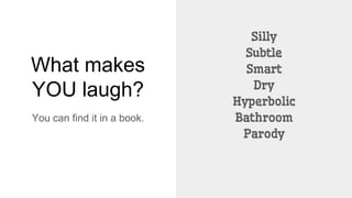 What makes
YOU laugh?
You can find it in a book.
Silly
Subtle
Smart
Dry
Hyperbolic
Bathroom
Parody
 