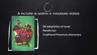 A picture is worth a thousand words
GN adaptation of novel
Metafiction
Traditional literature characters
 
