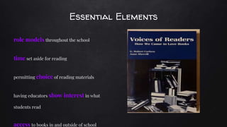 Essential Elements
role models throughout the school
time set aside for reading
permitting choice of reading materials
having educators show interest in what
students read
access to books in and outside of school
 