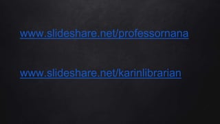 www.slideshare.net/professornana
www.slideshare.net/karinlibrarian
 