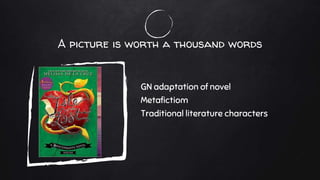 A picture is worth a thousand words
GN adaptation of novel
Metafictiom
Traditional literature characters
 