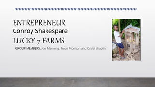 ENTREPRENEUR
Conroy Shakespare
LUCKY 7 FARMS
GROUP MEMBERS: Joel Manning, Tevon Morrison and Cristal chaplin
 