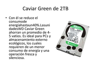 Caviar Green de 2TBCon él se reduce el consumodeenergíahastaun40%.LasunidadesWD Caviar Green ahorran un promedio de 4-5 vatios. Es ideal para PCs y almacenamiento externo ecológicos, los cuales requieren de un menor consumo de energía y una operación fresca y silenciosa.