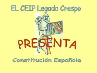 EL CEIP Legado Crespo Constitución Española PRESENTA 