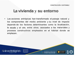 CONSTRUCCIÓN SOSTENIBLE
vivienda y su
La entorno
• Las acciones antrópicas han transformado el paisaje natural y
los componentes del medio ambiente y su nivel de impacto
localización,
mat eriales y
depende de los factores determinantes como la
escala y el
la uso, entre otros; asociados a los
procesos
emplazan.
constructivos empleados en el hábitat donde se
~v
.~
.i:I~~rn;~
R.t~r9iJg1~,t:1.~
rc1
1
.
u .
1■,vltf.-!l (th u,u, ·••
A C ~ r • c . ~
OC AL f A CAI...DAD
.. ■
Acreditación Institucional
Internacional
STARS
¡ . - , J l
...
..
. l ) J , 1 1 - ó t  1 . _  ~ l _ l
 