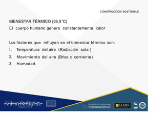 CONSTRUCCIÓN SOSTENIBLE
BIENESTAR TÉRMICO {36.5°C)
El cuerpo humano genera constantemente calor
Los
l.
2.
3.
factores que influyen en el bienestar térmico
Temperatura del aire (Radiación solar)
son:
Movimiento
Humedad.
del aire (Brisa o corriente)
~v
.~
.i:I~~rn;~
R.t~r9iJg1~,t:1.~
rc1
1
.
u .
1■,vltf.-!l (th u,u, ·••
A C ~ r • c . ~
OC AL f A CAI...DAD
.. ■
Acreditación Institucional
Internacional
STARS
¡ . - , J l
...
..
. l ) J , 1 1 - ó t  1 . _  ~ l _ l
 