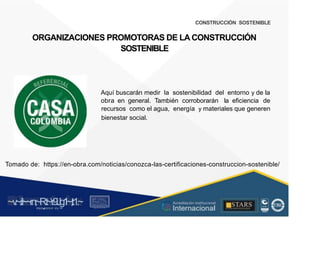 CONSTRUCCIÓN SOSTENIBLE
ORGANIZACIONES PROMOTORAS DE LA CONSTRUCCIÓN
SOSTENIBLE
Aquí buscarán medir la sostenibilidad del entorno y de la
obra en general. También corroborarán la eficiencia de
recursos como el agua, energía y materiales que generen
bienestar social.
Tomado de: https://en-obra.com/noticias/conozca-las-certificaciones-construccion-sostenible/
~v
.~
.i:I~~rn;~
R.t~r9iJg1~,t:1.~
rc1
1
.
u .
1■,vltf.-!l (th u,u, ·••
A C ~ r • c . ~
OC ALf A CAI...DAD
.. ■
Acreditación Institucional
Internacional
STARS
¡ . - , J l
...
..
. l ) J , 1 1 - ó t  1 . _  ~ l _ l
 
