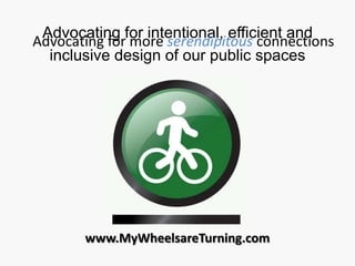 Advocating for intentional, efficient and inclusive design of our public spaces Advocating for more serendipitous connections www.MyWheelsareTurning.com 