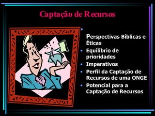 Captação de Recursos P erspectivas Bíblicas e Éticas Equilíbrio de prioridades Imperativos Perfil da Captação de Recursos de uma ONGE Potencial para   a Captação de Recursos 