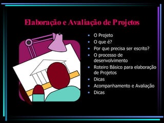 Elaboração e Avaliação de Projetos O Projeto O que é? Por que precisa ser escrito? O processo de desenvolvimento Roteiro Básico para elaboração de Projetos Dicas Acompanhamento e Avaliação Dicas 