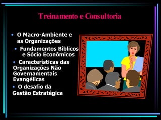 Treinamento e Consultoria O Macro-Ambiente e as Organizações  Fundamentos Bíblicos  e Sócio Econômicos Características das Organizações Não Governamentais Evangélicas O desafio da Gestão Estratégica 