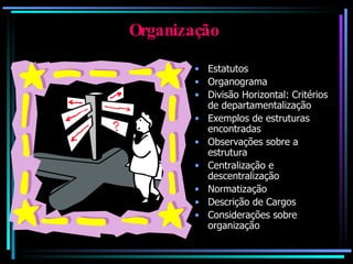 Organização Estatutos Organograma Divisão Horizontal: Critérios de departamentalização Exemplos de estruturas encontradas Observações sobre a estrutura Centralização e descentralização Normatização Descrição de Cargos Considerações sobre organização 
