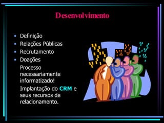 Desenvolvimento Definição Relações Públicas Recrutamento Doações Processo necessariamente informatizado!  Implantação do  CRM  e seus recursos de relacionamento. 