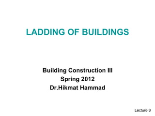 LADDING OF BUILDINGS
Building Construction III
Spring 2012
Dr.Hikmat Hammad
Lecture 8
 