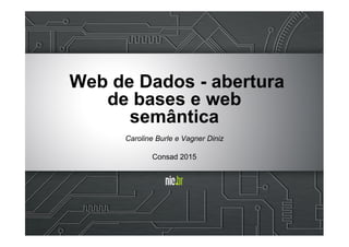 Web de Dados - abertura
de bases e web
semântica
Caroline Burle e Vagner Diniz
Consad 2015
 