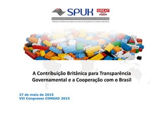 A Contribuição Britânica para Transparência
Governamental e a Cooperação com o Brasil
27 de maio de 2015
VII Congresso CONSAD 2015
 