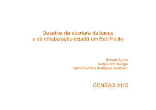 Desafios da abertura de bases
e da colaboração cidadã em São Paulo
Roberto Agune
Sergio Pinto Bolliger
Sulimara Vitória Rodrigues Takahashi
CONSAD 2015
 