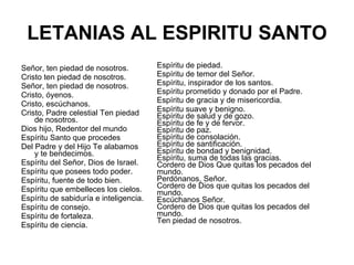LETANIAS AL ESPIRITU SANTO <ul><li>Señor, ten piedad de nosotros. </li></ul><ul><li>Cristo ten piedad de nosotros. </li></...