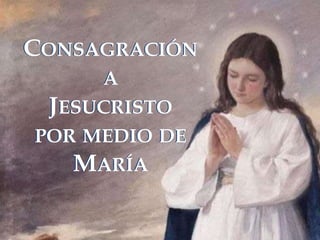 CONSAGRACIÓN
A
JESUCRISTO
POR MEDIO DE
MARÍA
CONSAGRACIÓN
A
JESUCRISTO
POR MEDIO DE
MARÍA
 
