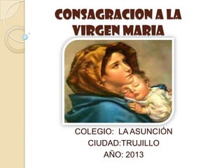 CONSAGRACION A LA
VIRGEN MARIA
COLEGIO: LA ASUNCIÓN
CIUDAD:TRUJILLO
AÑO: 2013
 