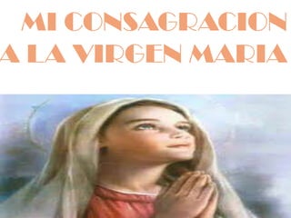 MI CONSAGRACION
A LA VIRGEN MARIA
 