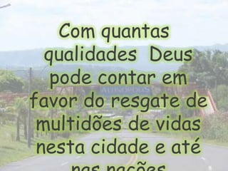 Com quantas qualidades  Deus pode contar em favor do resgate de multidões de vidas nesta cidade e até nas nações 