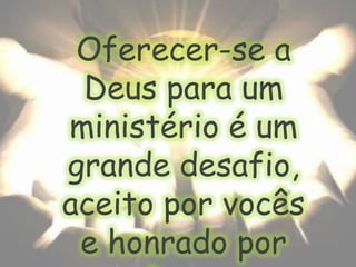 Oferecer-se a Deus para um ministério é um grande desafio, aceito por vocês e honrado por Deus