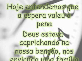 Hoje entendemos que a espera valeu a penaDeus estava caprichando na nossa benção, nos enviando uma família única e especial