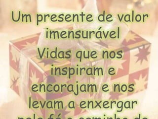 Um presente de valor imensurável Vidas que nos inspiram e encorajam e nos levam a enxergar pela fé o caminho da vitória
