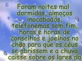 Foram noites mal dormidas, almoços inacabados, telefonemas sem fim, horas e horas de conselhos e joelhos no chão para que os céus se abrissem e a chuva caísse sobre os lares da nossa cidade