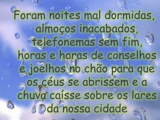 Foram noites mal dormidas, almoços inacabados, telefonemas sem fim, horas e horas de conselhos e joelhos no chão para que os céus se abrissem e a chuva caísse sobre os lares da nossa cidade